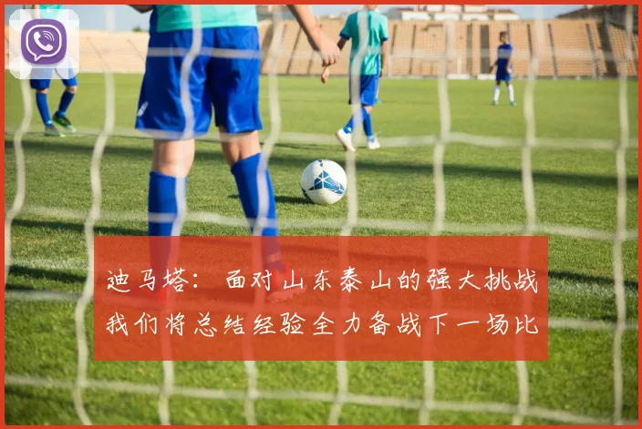 迪马塔：面对山东泰山的强大挑战我们将总结经验全力备战下一场比赛