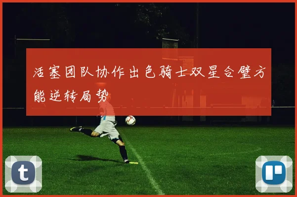 活塞团队协作出色骑士双星合璧方能逆转局势