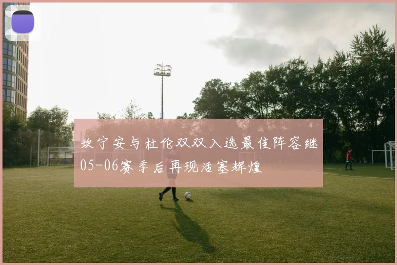 坎宁安与杜伦双双入选最佳阵容继05-06赛季后再现活塞辉煌