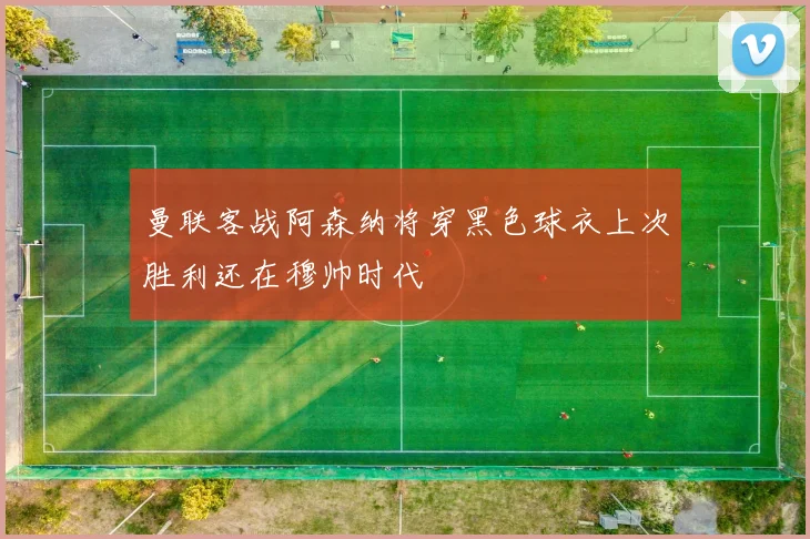 曼联客战阿森纳将穿黑色球衣上次胜利还在穆帅时代