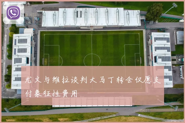 尤文与维拉谈判大马丁转会仅愿支付象征性费用
