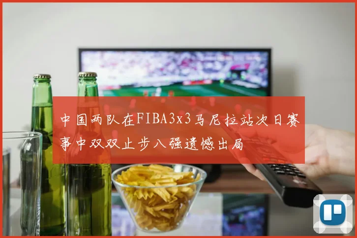 中国两队在FIBA3x3马尼拉站次日赛事中双双止步八强遗憾出局