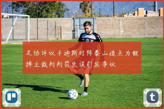 足协评议卡迪斯对阵泰山造点为假摔主裁判判罚失误引发争议