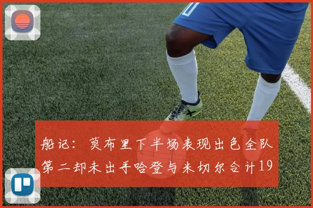 船记：莫布里下半场表现出色全队第二却未出手哈登与米切尔合计19次出手分析