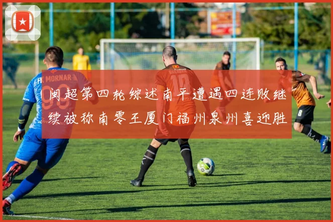 闽超第四轮综述南平遭遇四连败继续被称南零王厦门福州泉州喜迎胜利