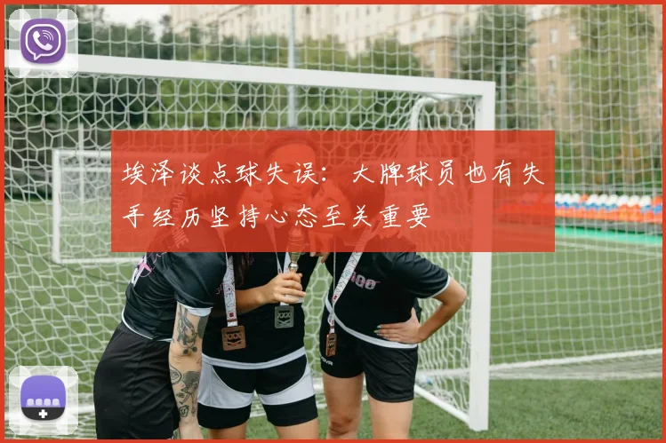 埃泽谈点球失误：大牌球员也有失手经历坚持心态至关重要