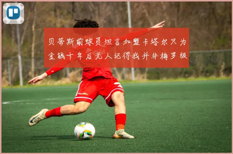 贝蒂斯前球员坦言加盟卡塔尔只为金钱十年后无人记得我并非梅罗级别