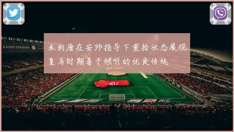 米利唐在安帅指导下重拾状态展现皇马时期善于倾听的优良传统