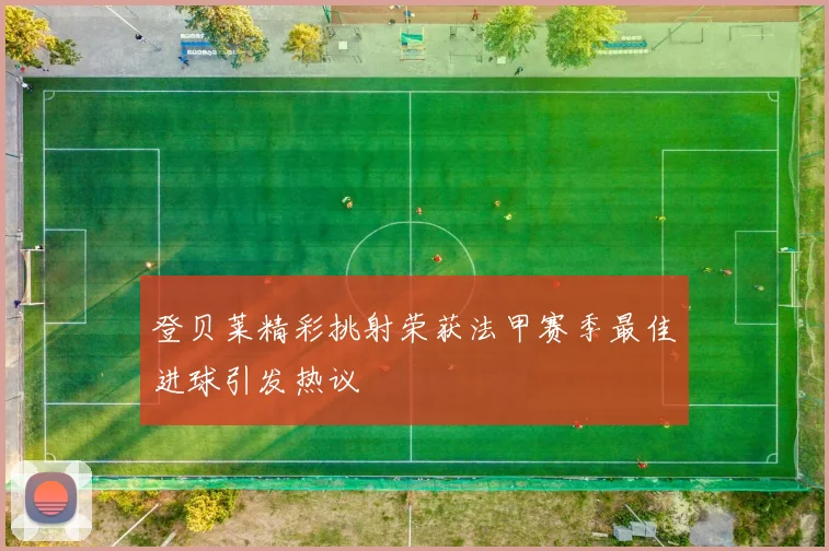 登贝莱精彩挑射荣获法甲赛季最佳进球引发热议