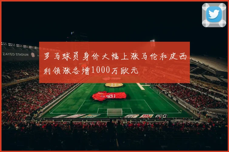 罗马球员身价大幅上涨马伦和皮西利领涨各增1000万欧元