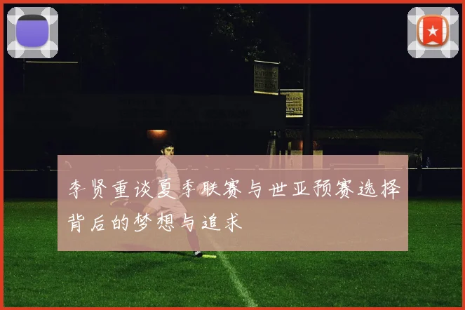 李贤重谈夏季联赛与世亚预赛选择背后的梦想与追求