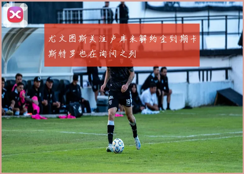 尤文图斯关注卢库米解约金到期卡斯特罗也在询问之列