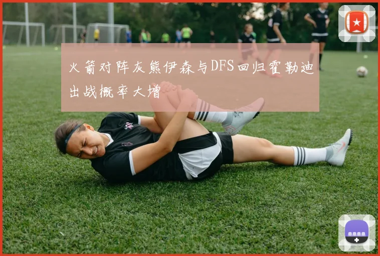 火箭对阵灰熊伊森与DFS回归霍勒迪出战概率大增