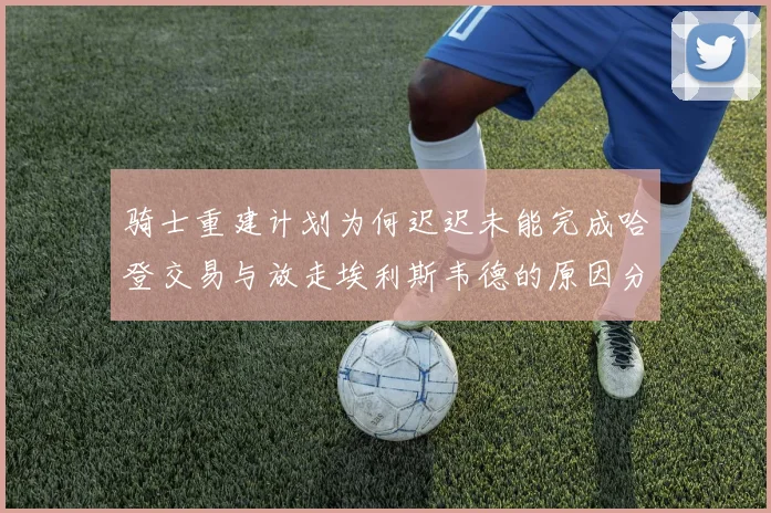 骑士重建计划为何迟迟未能完成哈登交易与放走埃利斯韦德的原因分析