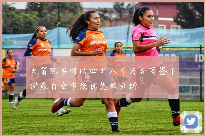 火箭队或将以四年八千万合同签下伊森自由市场优先级分析