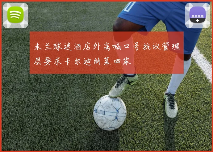 米兰球迷酒店外高喊口号抗议管理层要求卡尔迪纳莱回家