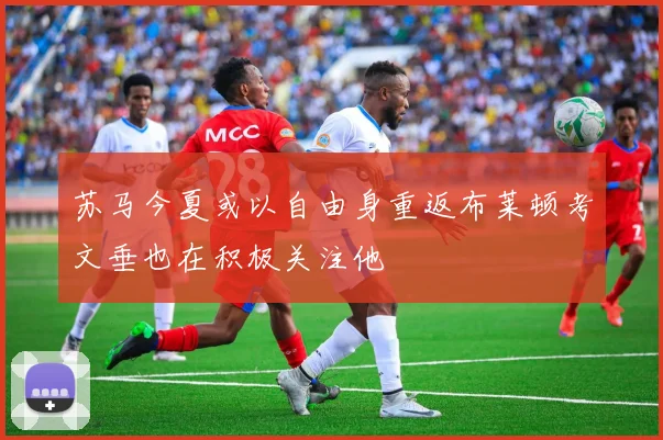 苏马今夏或以自由身重返布莱顿考文垂也在积极关注他