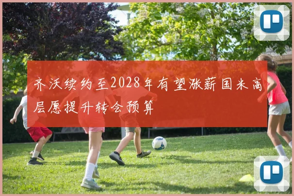 齐沃续约至2028年有望涨薪国米高层愿提升转会预算